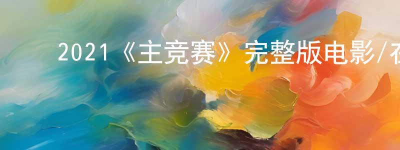 ﻿陈家阳发布﻿2021《主竞赛》完整版电影/在线观看/百度云-美剧天堂